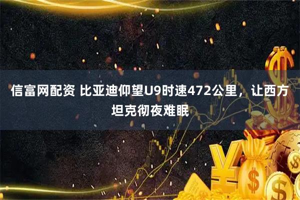 信富网配资 比亚迪仰望U9时速472公里,让西方坦克彻夜难眠