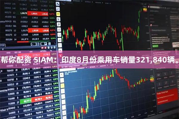 帮你配资 SIAM：印度8月份乘用车销量321,840辆。