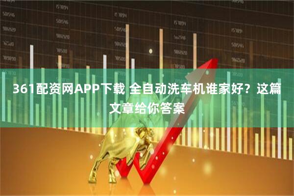 361配资网APP下载 全自动洗车机谁家好？这篇文章给你答案