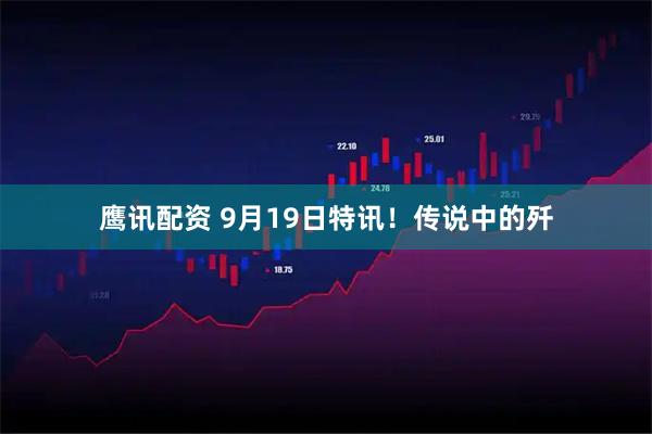 鹰讯配资 9月19日特讯！传说中的歼