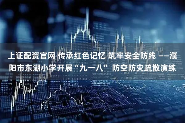 上证配资官网 传承红色记忆 筑牢安全防线 ——濮阳市东湖小学开展“九一八” 防空防灾疏散演练