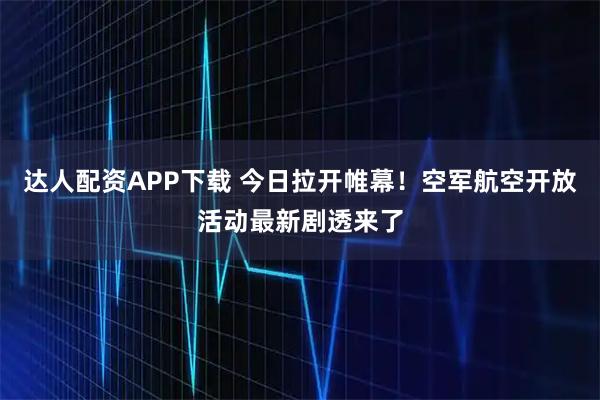 达人配资APP下载 今日拉开帷幕！空军航空开放活动最新剧透来了
