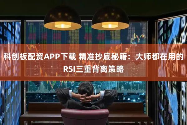 科创板配资APP下载 精准抄底秘籍：大师都在用的RSI三重背离策略
