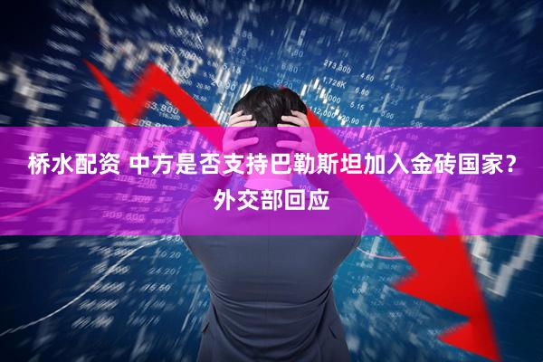 桥水配资 中方是否支持巴勒斯坦加入金砖国家？外交部回应