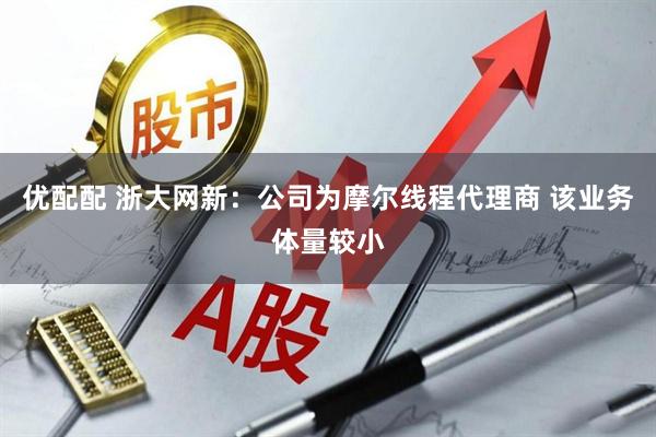 优配配 浙大网新：公司为摩尔线程代理商 该业务体量较小