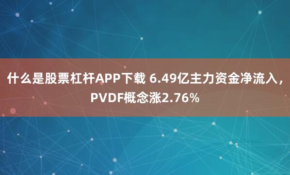 什么是股票杠杆APP下载 6.49亿主力资金净流入，PVDF概念涨2.76%