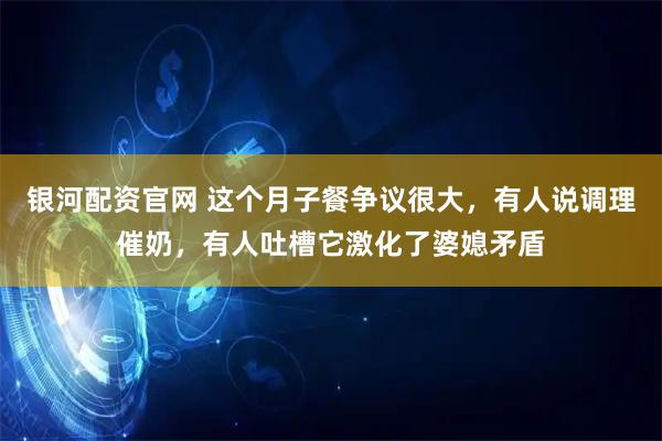 银河配资官网 这个月子餐争议很大，有人说调理催奶，有人吐槽它激化了婆媳矛盾