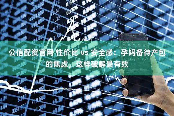 公信配资官网 性价比 vs 安全感：孕妈备待产包的焦虑，这样破解最有效