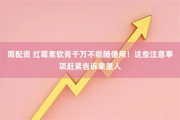 简配资 红霉素软膏千万不能随便用!这些注意事项赶紧告诉家里人