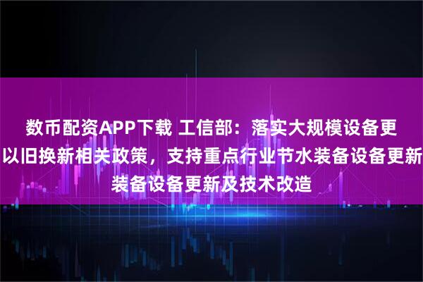 数币配资APP下载 工信部：落实大规模设备更新和消费品以旧换新相关政策，支持重点行业节水装备设备更新及技术改造