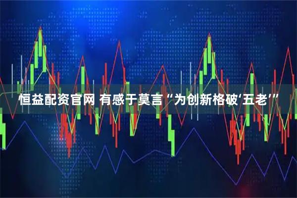 恒益配资官网 有感于莫言“为创新格破‘五老’”