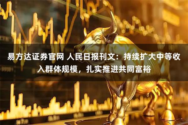 易方达证券官网 人民日报刊文:持续扩大中等收入群体规模,扎实推进共同富裕