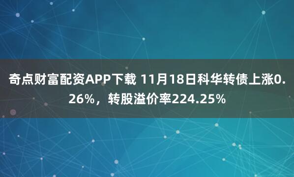 奇点财富配资APP下载 11月18日科华转债上涨0.26%,转股溢价率224.25%