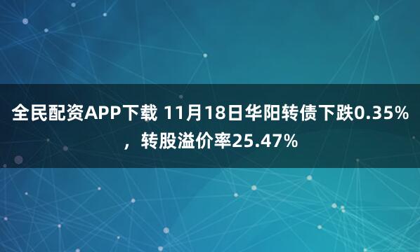 全民配资APP下载 11月18日华阳转债下跌0.35%,转股溢价率25.47%