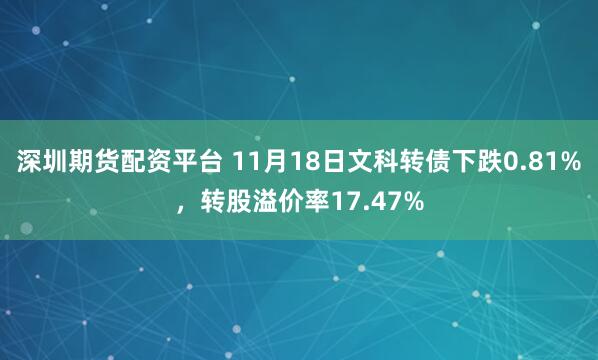深圳期货配资平台 11月18日文科转债下跌0.81%，转股溢价率17.47%