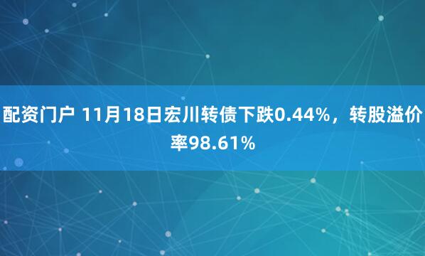 配资门户 11月18日宏川转债下跌0.44%,转股溢价率98.61%
