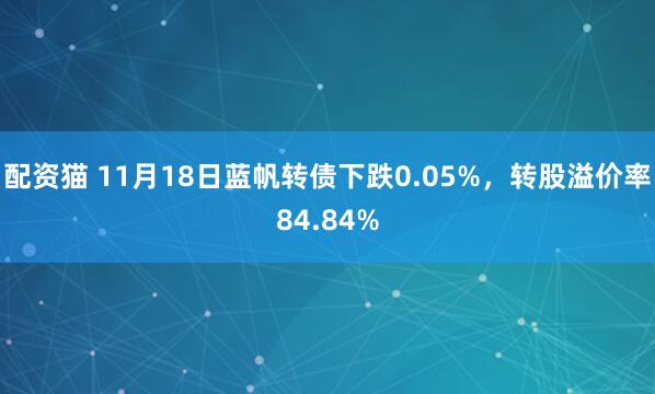 配资猫 11月18日蓝帆转债下跌0.05%,转股溢价率84.84%