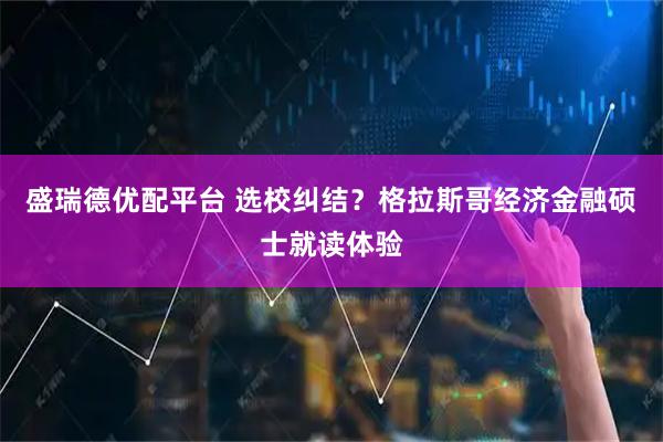 盛瑞德优配平台 选校纠结？格拉斯哥经济金融硕士就读体验