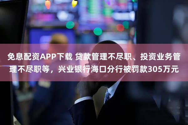 免息配资APP下载 贷款管理不尽职、投资业务管理不尽职等，兴业银行海口分行被罚款305万元