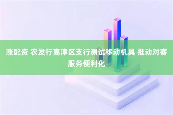 涨配资 农发行高淳区支行测试移动机具 推动对客服务便利化