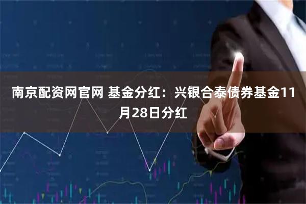 南京配资网官网 基金分红：兴银合泰债券基金11月28日分红