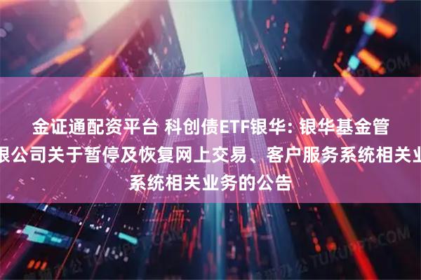 金证通配资平台 科创债ETF银华: 银华基金管理股份有限公司关于暂停及恢复网上交易、客户服务系统相关业务的公告