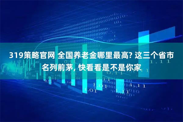 319策略官网 全国养老金哪里最高? 这三个省市名列前茅, 快看看是不是你家