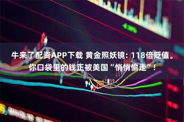 牛来了配资APP下载 黄金照妖镜: 118倍贬值。你口袋里的钱正被美国“悄悄偷走”!