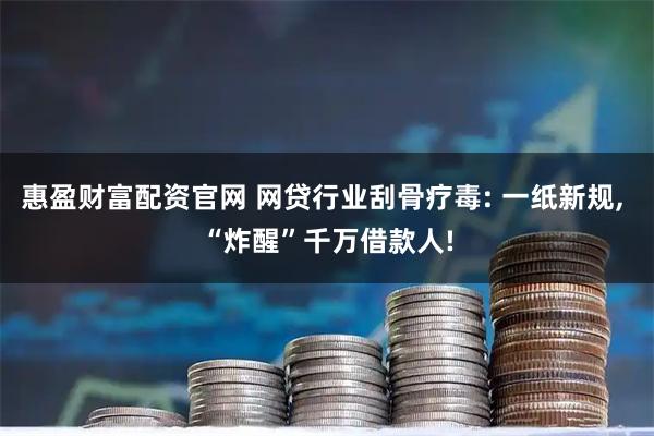 惠盈财富配资官网 网贷行业刮骨疗毒: 一纸新规, “炸醒”千万借款人!