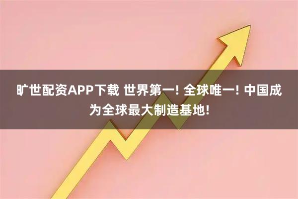 旷世配资APP下载 世界第一! 全球唯一! 中国成为全球最大制造基地!