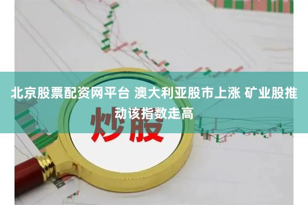 北京股票配资网平台 澳大利亚股市上涨 矿业股推动该指数走高