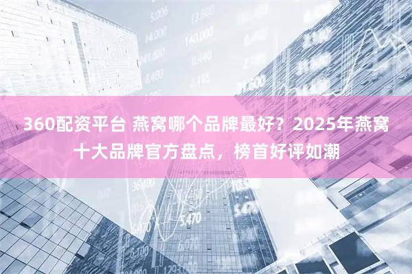 360配资平台 燕窝哪个品牌最好?2025年燕窝十大品牌官方盘点,榜首好评如潮