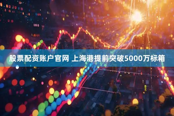 股票配资账户官网 上海港提前突破5000万标箱