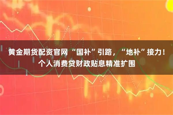 黄金期货配资官网 “国补”引路,“地补”接力!个人消费贷财政贴息精准扩围