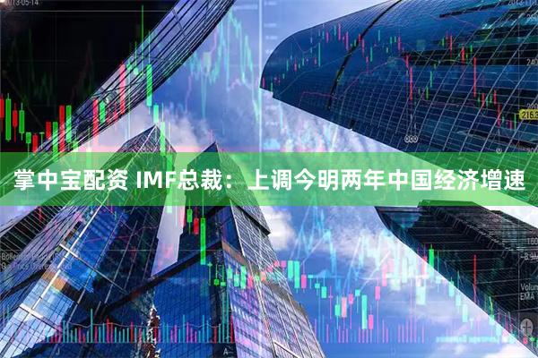 掌中宝配资 IMF总裁：上调今明两年中国经济增速