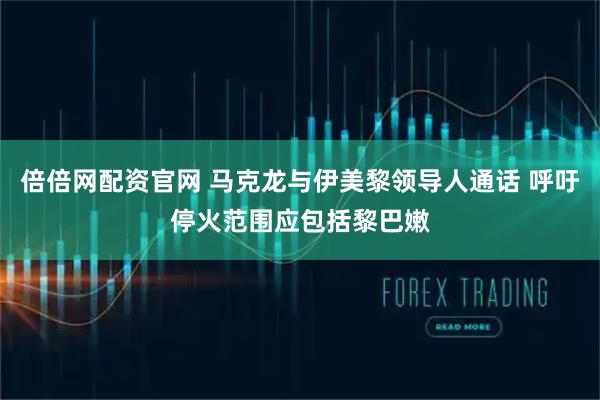 倍倍网配资官网 马克龙与伊美黎领导人通话 呼吁停火范围应包括黎巴嫩