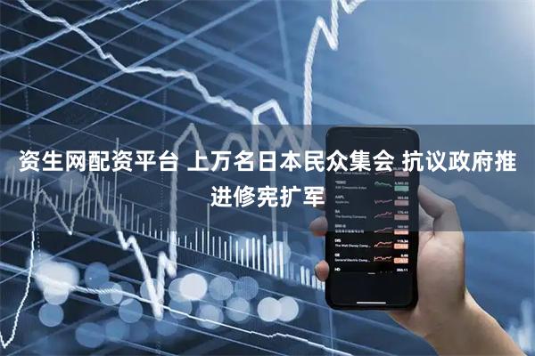 资生网配资平台 上万名日本民众集会 抗议政府推进修宪扩军