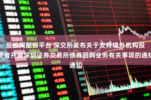 股投网配资平台 深交所发布关于支持境外机构投资者开展深圳证券交易所债券回购业务有关事项的通知