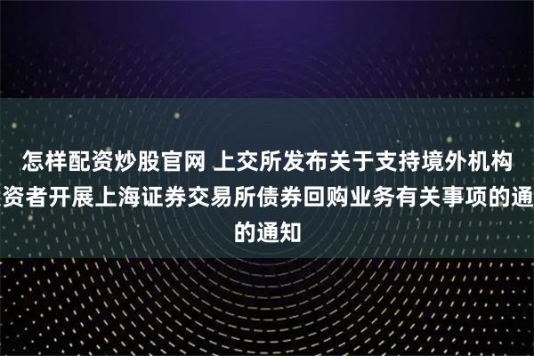 怎样配资炒股官网 上交所发布关于支持境外机构投资者开展上海证券交易所债券回购业务有关事项的通知