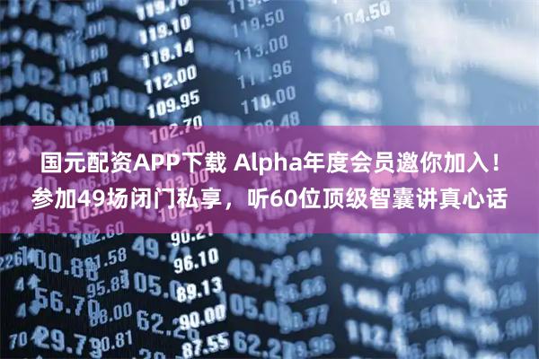 国元配资APP下载 Alpha年度会员邀你加入!参加49场闭门私享,听60位顶级智囊讲真心话