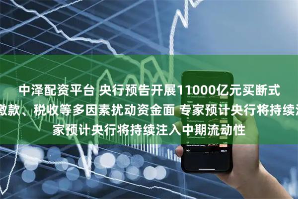 中泽配资平台 央行预告开展11000亿元买断式逆回购 政府债缴款、税收等多因素扰动资金面 专家预计央行将持续注入中期流动性