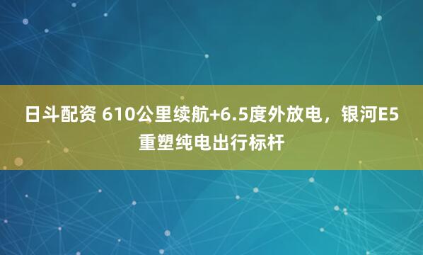 日斗配资 610公里续航+6.5度外放电，银河E5重塑纯电出行标杆