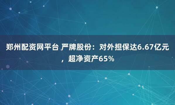 郑州配资网平台 严牌股份：对外担保达6.67亿元，超净资产65%