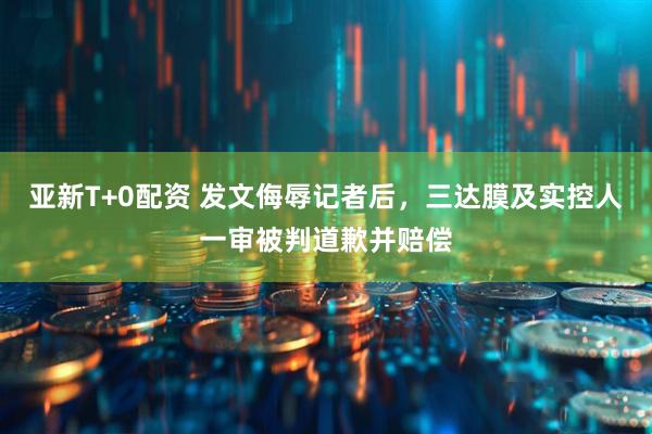 亚新T+0配资 发文侮辱记者后，三达膜及实控人一审被判道歉并赔偿