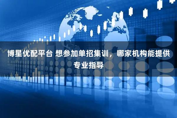博星优配平台 想参加单招集训，哪家机构能提供专业指导