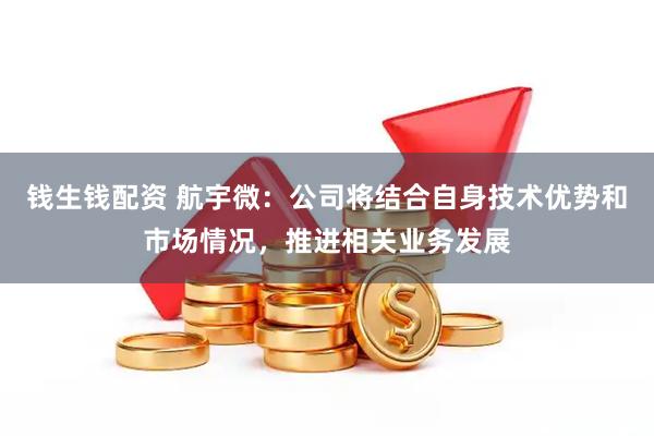 钱生钱配资 航宇微：公司将结合自身技术优势和市场情况，推进相关业务发展