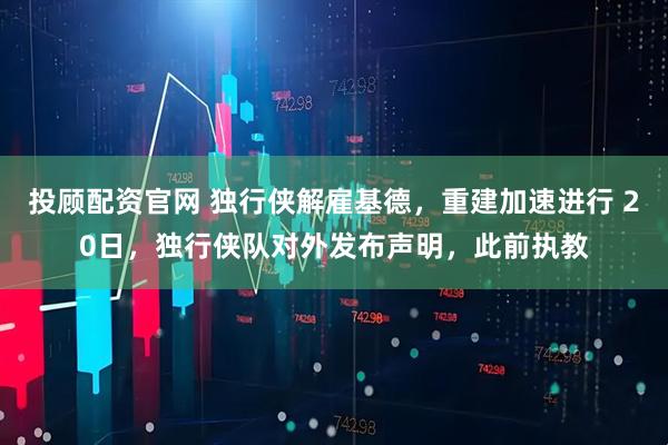 投顾配资官网 独行侠解雇基德，重建加速进行 20日，独行侠队对外发布声明，此前执教
