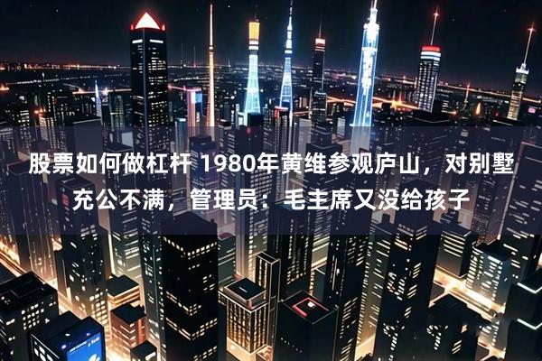 股票如何做杠杆 1980年黄维参观庐山，对别墅充公不满，管理员：毛主席又没给孩子