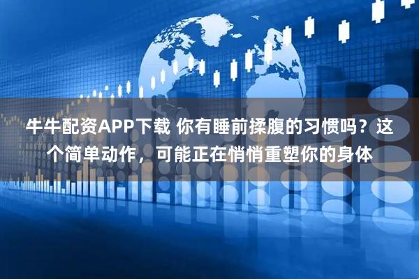 牛牛配资APP下载 你有睡前揉腹的习惯吗？这个简单动作，可能正在悄悄重塑你的身体