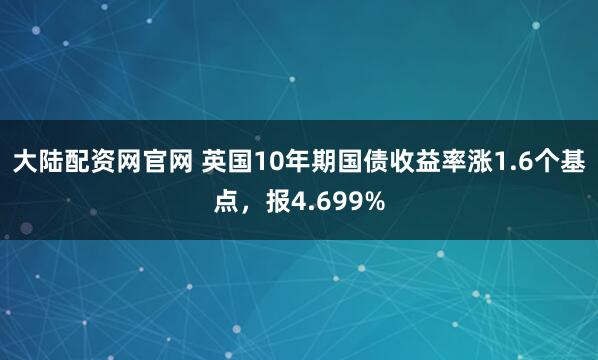 大陆配资网官网 英国10年期国债收益率涨1.6个基点，报4.699%